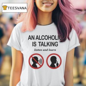 An Alcoholic Is Talking Listen And Learn T Shirt