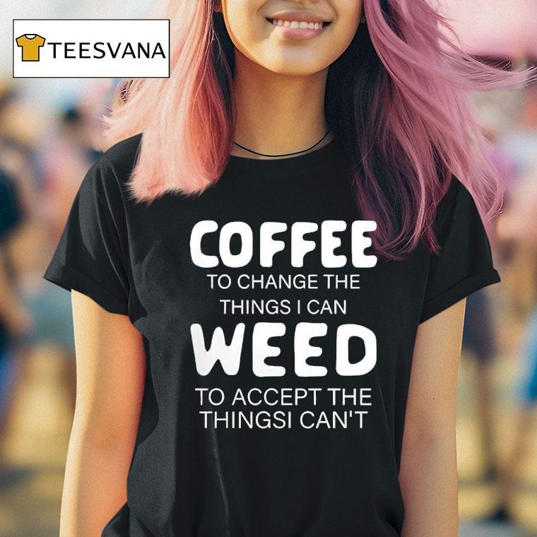 Coffee To Change The Things I Can Weed To Accept The Things I Can T Shirt