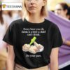 Every Beer You Do Drink Is A Beer A Child Can T Drink Do Your Par T Shirt