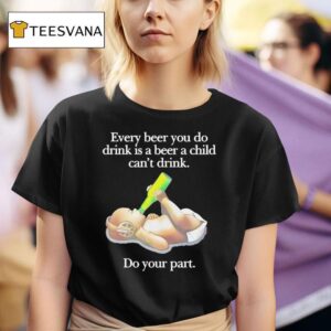 Every Beer You Do Drink Is A Beer A Child Can T Drink Do Your Par T Shirt