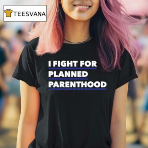I Fight For Planned Parenthood T Shirt