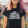 I Have Moderate To Severe Plaque Psoriasis And I M Ready To Fuck T Shirt