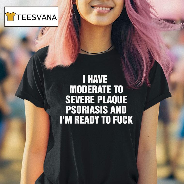 I Have Moderate To Severe Plaque Psoriasis And I M Ready To Fuck T Shirt