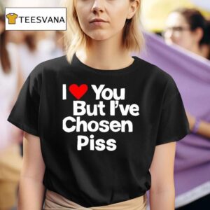 I Love You But I Ve Chosen Piss T Shirt