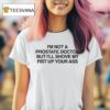 I M Not A Prostate Doctor But I Ll Shove My Fist Up Your Ass T Shirt