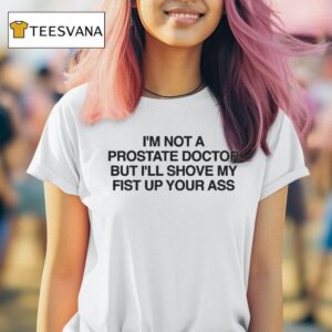 I M Not A Prostate Doctor But I Ll Shove My Fist Up Your Ass T Shirt
