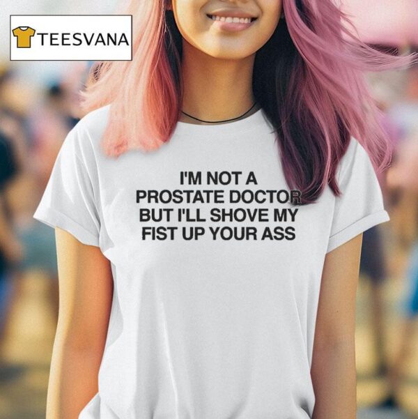 I M Not A Prostate Doctor But I Ll Shove My Fist Up Your Ass T Shirt