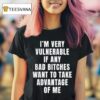 I M Very Vulnerable If Any Bad Bitches Want To Take Advantage Of Me T Shirt