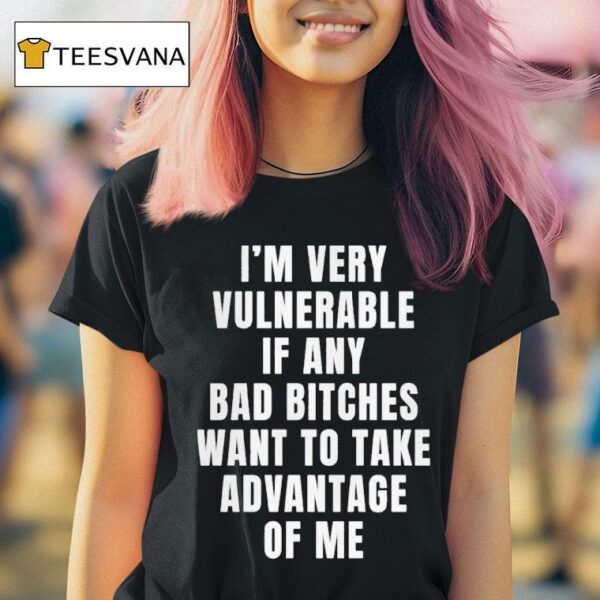 I M Very Vulnerable If Any Bad Bitches Want To Take Advantage Of Me T Shirt