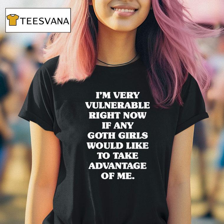 I M Very Vulnerable Right Now If Any Goth Girls Would Like To Take Advantage Of Me Hurt T Shirt