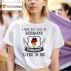 I May Not Live In Germany But Germany Lives In Me T Shirt