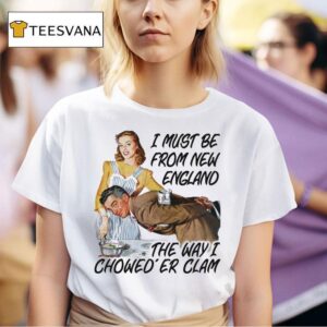 I Must Be From New England The Way I Chowed Er Clam T Shirt