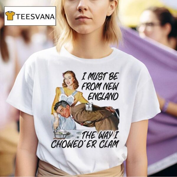 I Must Be From New England The Way I Chowed Er Clam T Shirt
