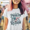 If I M The Problem Then You Might Be The Reason Texas T Shirt