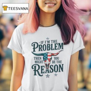 If I M The Problem Then You Might Be The Reason Texas T Shirt