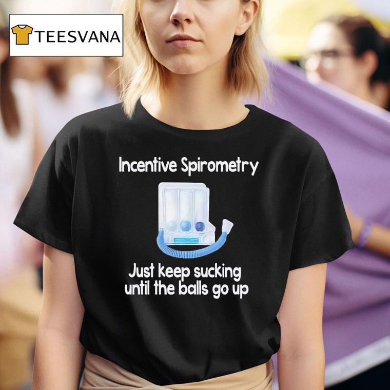 Incentive Spirometry Just Keep Sucking Until The Balls Go Up T Shirt