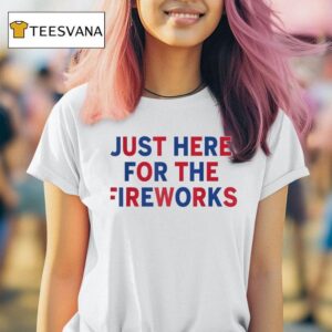 Just Here For The Fireworks T Shirt