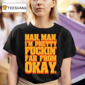Nah Man I M Pretty Fuckin Far From Okay T Shirt