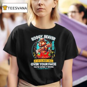 Soggy Beaver If It S Not All Over Your Face You Re Eating It Wrong T Shirt