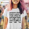 Someone Should Invent A Genre Of Music Where The Lead Singer Thinks I M Really Cool And Ends Up Falling In Love With Me T Shirt