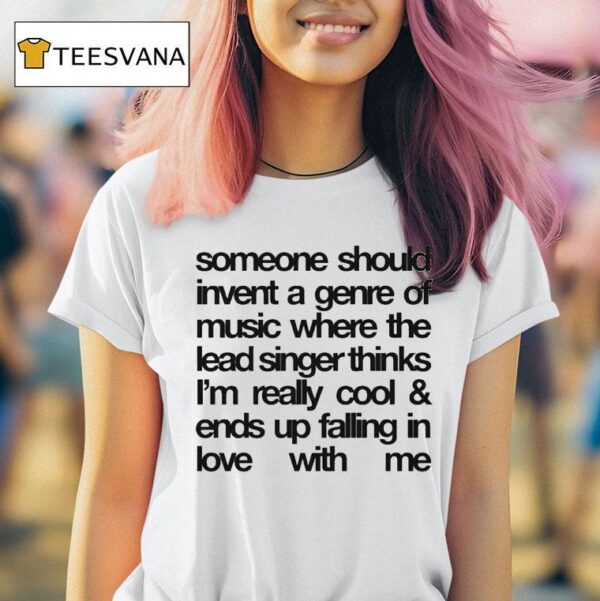 Someone Should Invent A Genre Of Music Where The Lead Singer Thinks I M Really Cool And Ends Up Falling In Love With Me T Shirt
