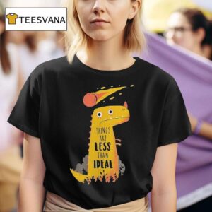 Things Are Less Than Ideal Dinosaur T Shirt