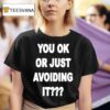 You Ok Or Just Avoiding I T Shirt