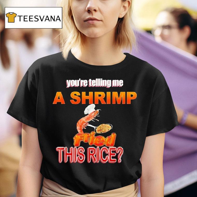 You Re Telling Me A Shrimp Fried This Rice T Shirt