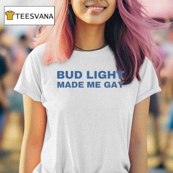 Bud Light Made Me Gay T Shirt