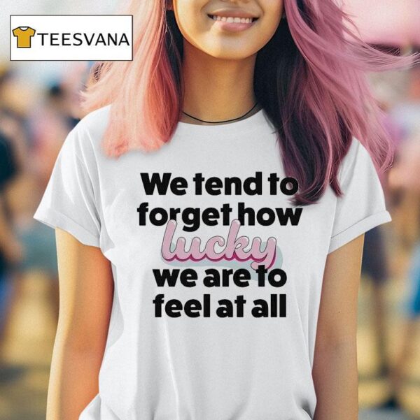 Eli Rallo We Tend To Forget How Lucky We Are To Feel At All Hear T Shirt