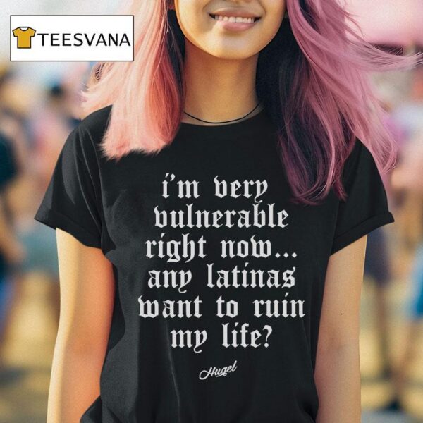 Hugel I M Very Vulnerable Right Now Any Latinas Want To Rain My Life T Shirt