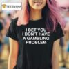 I Bet You I Don T Have A Gambling Problem T Shirt