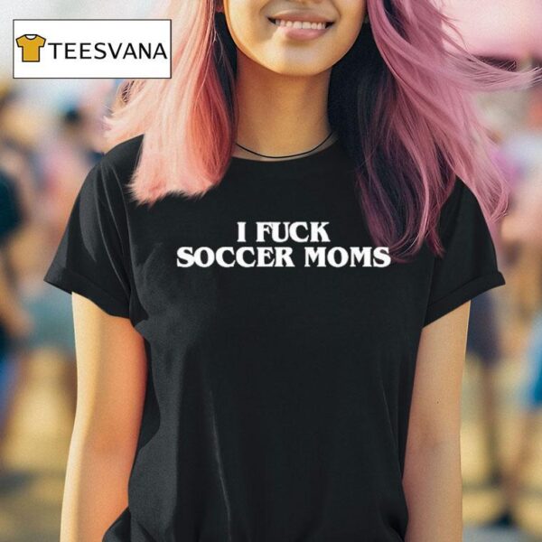 I Fuck Soccer Moms T Shirt