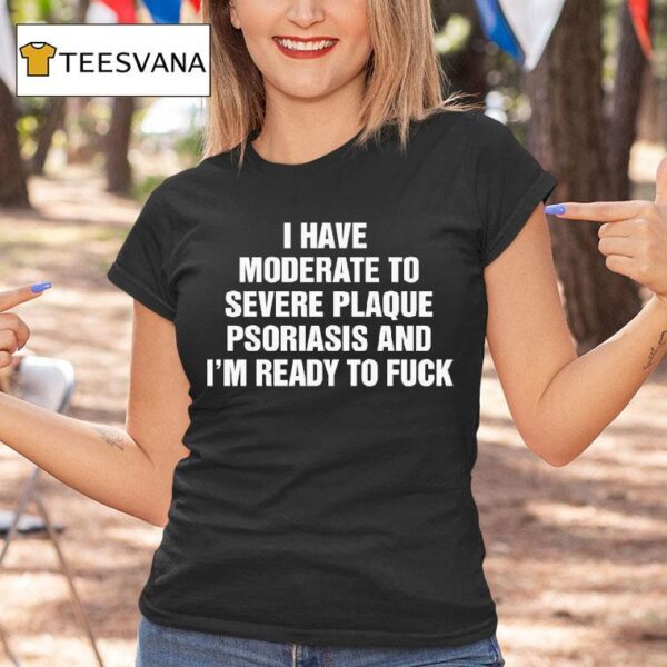 I Have Moderate To Severe Plaque Psoriasis And I M Ready To Fuck T Shirt