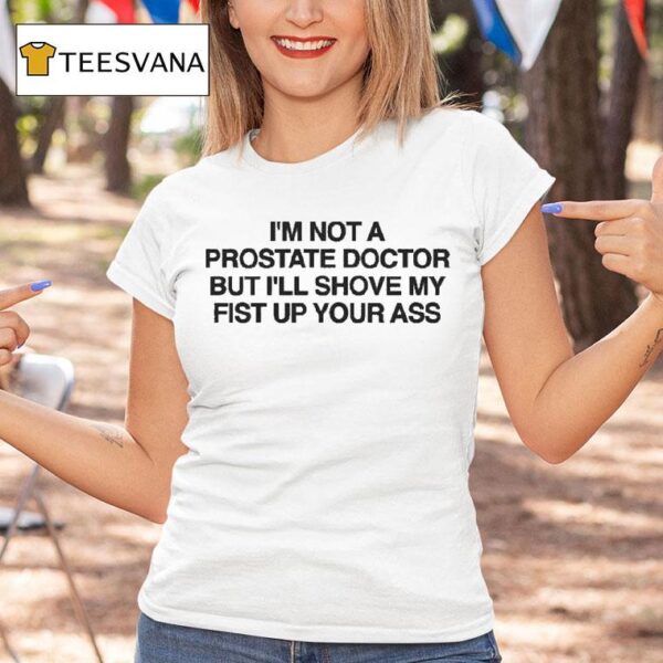 I M Not A Prostate Doctor But I Ll Shove My Fist Up Your Ass T Shirt