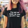 I M Not As Think As You Drunk I Am T Shirt