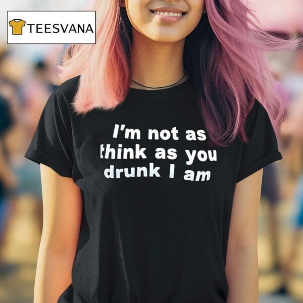 I M Not As Think As You Drunk I Am T Shirt