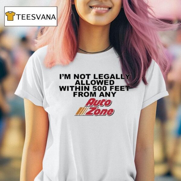 I M Not Legally Allowed Within Feet From Any Auto Zone T Shirt