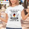 I May Not Live In Germany But Germany Lives In Me T Shirt