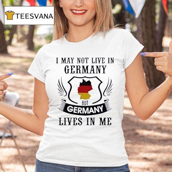 I May Not Live In Germany But Germany Lives In Me T Shirt