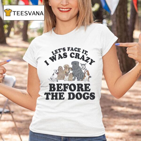 Let S Face It I Was Crazy Before The Dogs T Shirt