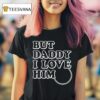 Princess Ariel Tears But Daddy I Love Him T Shirt