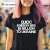 Quick Somebody Send Billion To Ukraine T Shirt