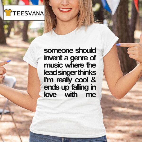 Someone Should Invent A Genre Of Music Where The Lead Singer Thinks I M Really Cool And Ends Up Falling In Love With Me T Shirt
