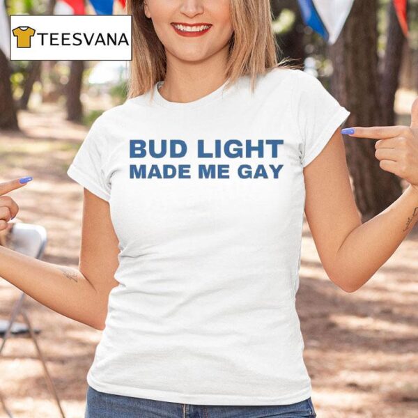 Bud Light Made Me Gay T Shirt