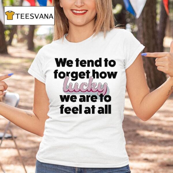 Eli Rallo We Tend To Forget How Lucky We Are To Feel At All Hear T Shirt