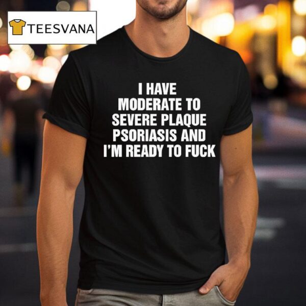 I Have Moderate To Severe Plaque Psoriasis And I M Ready To Fuck T Shirt