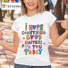 I Hope Something Good Happens To You Today T Shirt