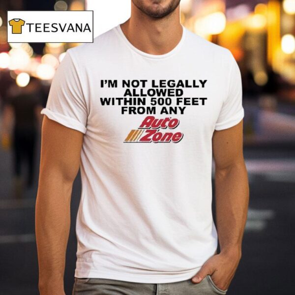 I M Not Legally Allowed Within Feet From Any Auto Zone T Shirt