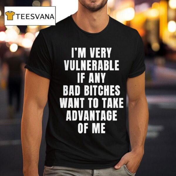 I M Very Vulnerable If Any Bad Bitches Want To Take Advantage Of Me T Shirt
